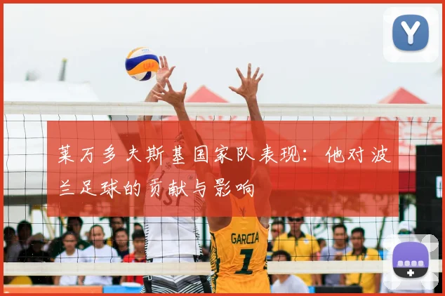 莱万多夫斯基国家队表现：他对波兰足球的贡献与影响