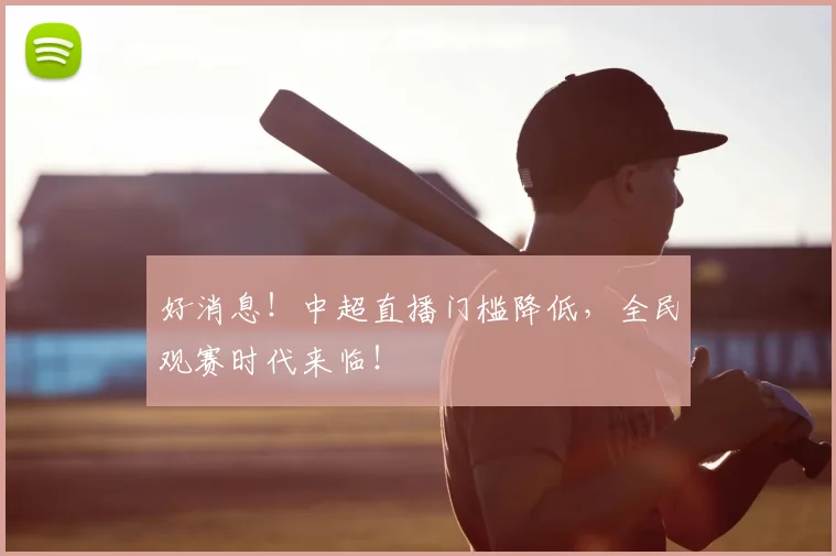 好消息！中超直播门槛降低，全民观赛时代来临！