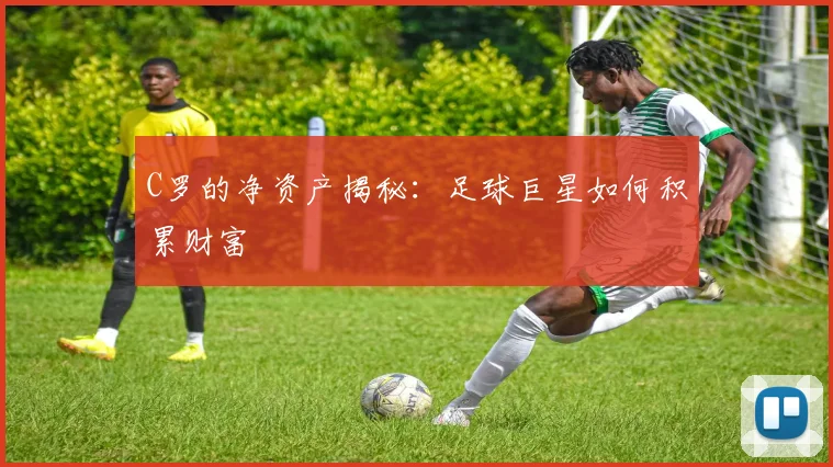 C罗的净资产揭秘:足球巨星如何积累财富