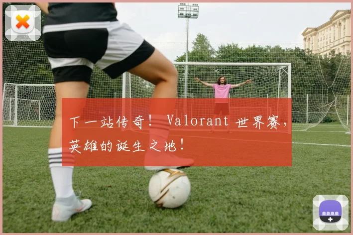下一站传奇！ Valorant 世界赛，英雄的诞生之地！