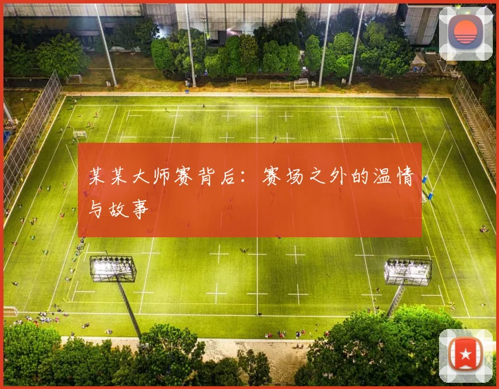 某某大师赛背后：赛场之外的温情与故事