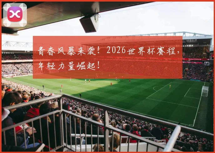 青春风暴来袭！2026世界杯赛程，年轻力量崛起！