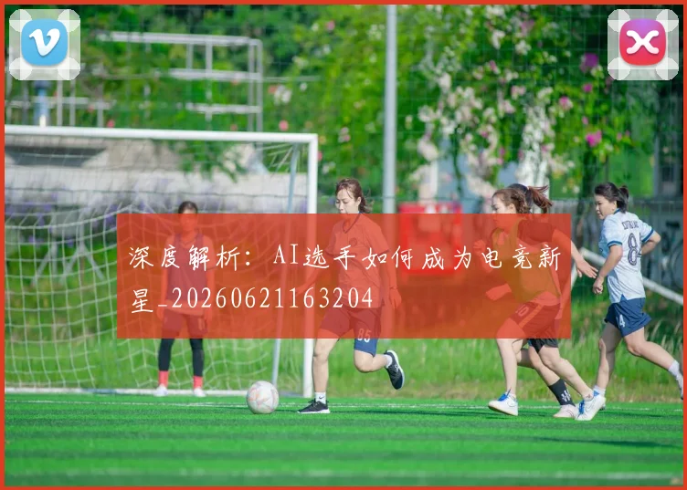 深度解析:AI选手如何成为电竞新星_20260621163204