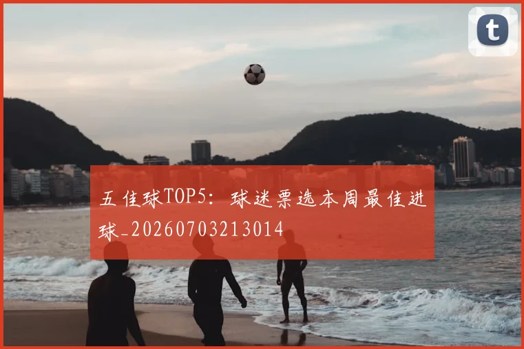 五佳球TOP5：球迷票选本周最佳进球_20260703213014