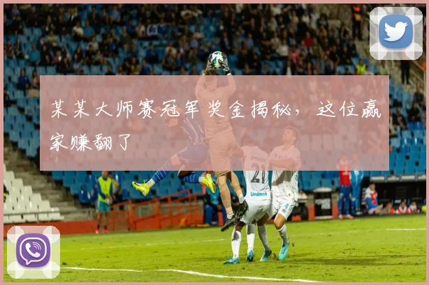 某某大师赛冠军奖金揭秘，这位赢家赚翻了
