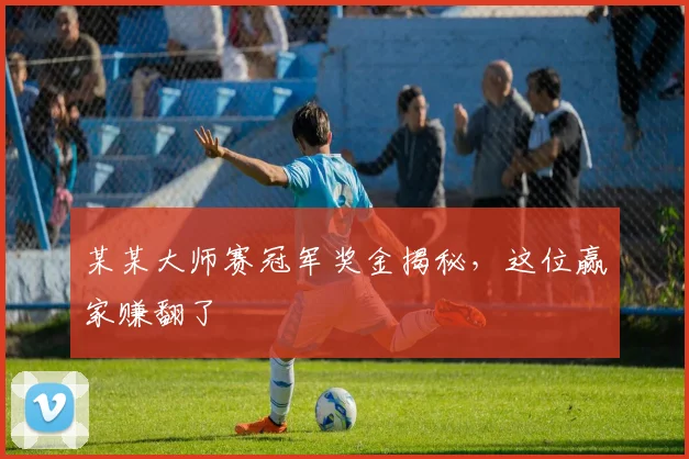 某某大师赛冠军奖金揭秘，这位赢家赚翻了