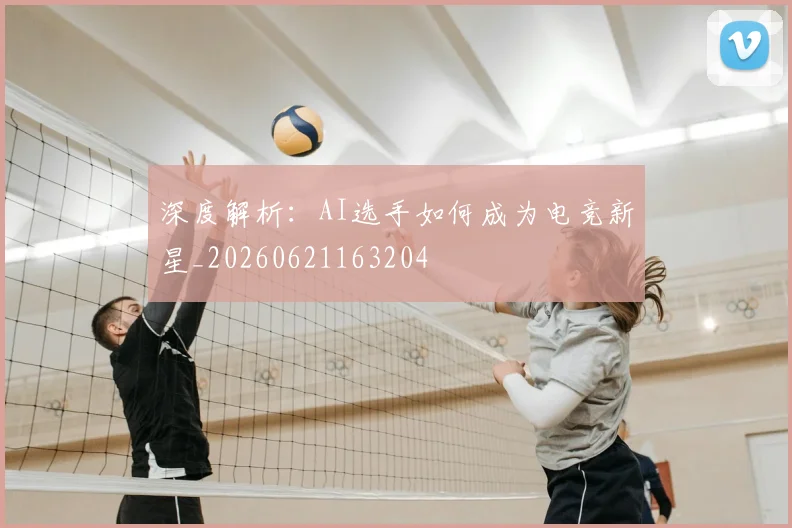 深度解析:AI选手如何成为电竞新星_20260621163204