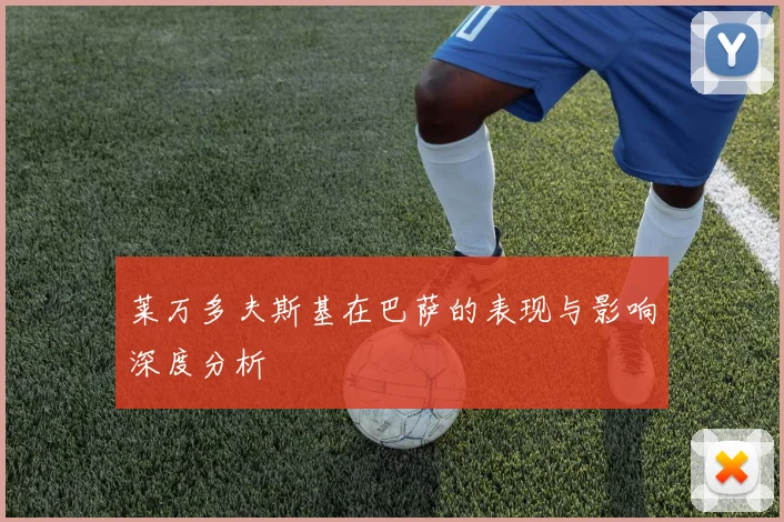 莱万多夫斯基在巴萨的表现与影响深度分析
