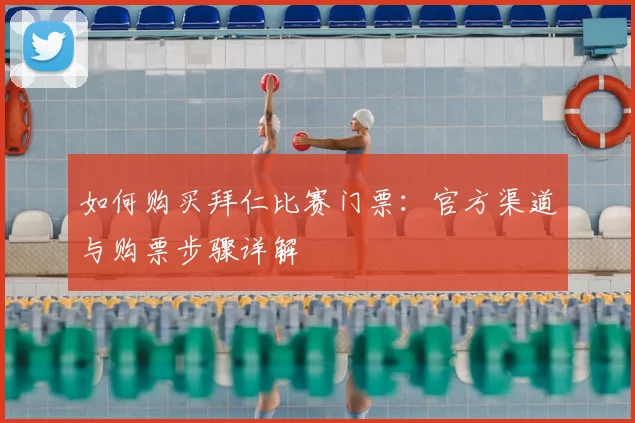如何购买拜仁比赛门票：官方渠道与购票步骤详解