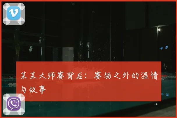 某某大师赛背后：赛场之外的温情与故事