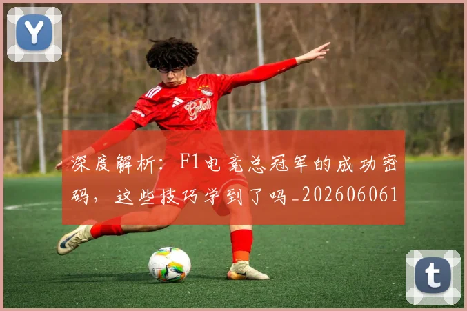 深度解析:F1电竞总冠军的成功密码,这些技巧学到了吗_20260606145925