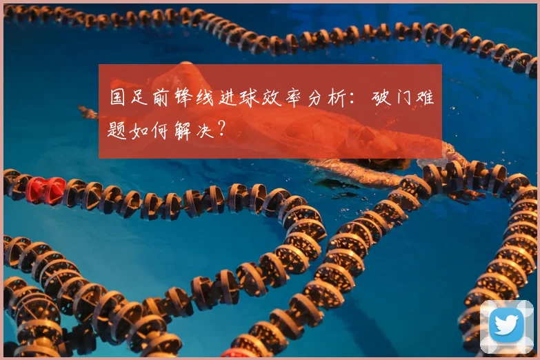国足前锋线进球效率分析：破门难题如何解决？