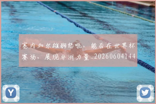 塞内加尔雄狮怒吼，能否在世界杯赛场，展现非洲力量_20260604144413