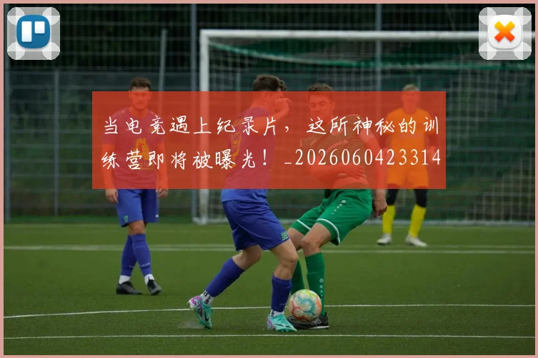 当电竞遇上纪录片，这所神秘的训练营即将被曝光！_20260604233143