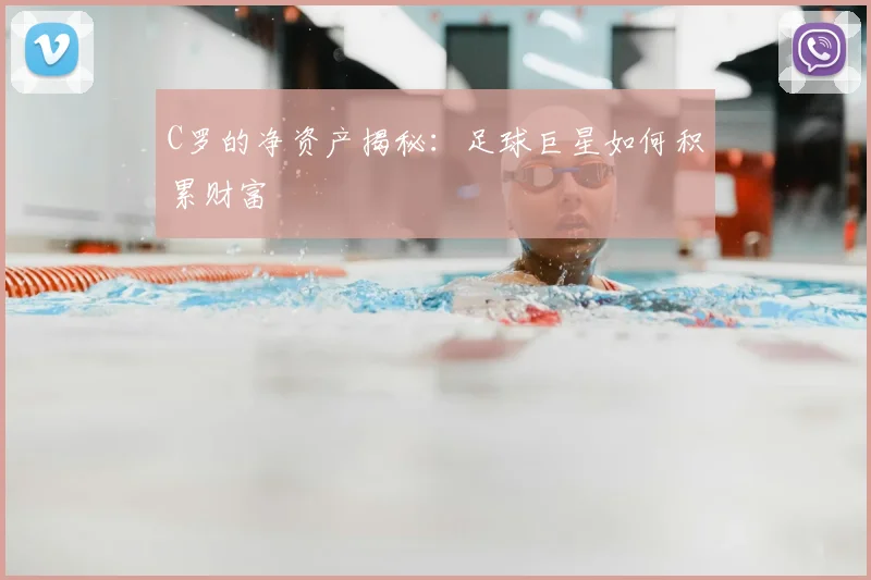 C罗的净资产揭秘：足球巨星如何积累财富