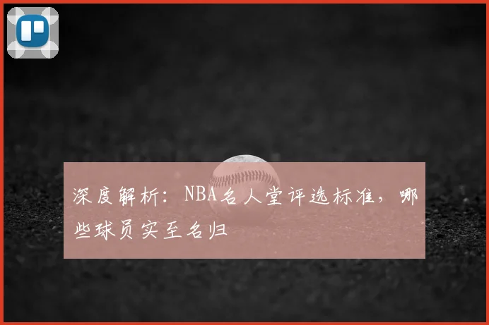 深度解析：NBA名人堂评选标准，哪些球员实至名归