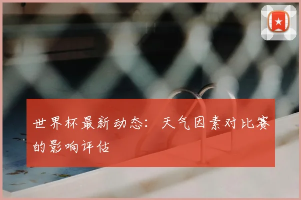 世界杯最新动态:天气因素对比赛的影响评估