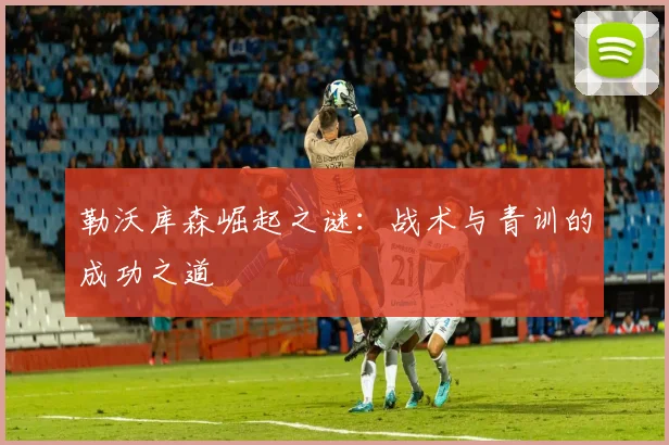 勒沃库森崛起之谜：战术与青训的成功之道