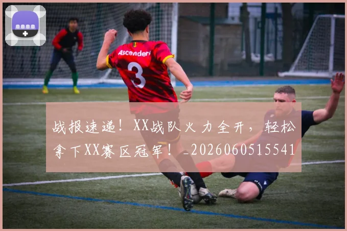战报速递！XX战队火力全开，轻松拿下XX赛区冠军！_20260605155419