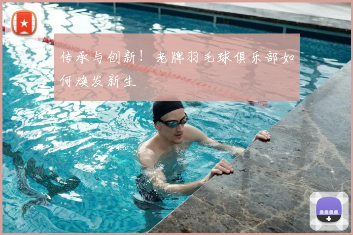 传承与创新！老牌羽毛球俱乐部如何焕发新生