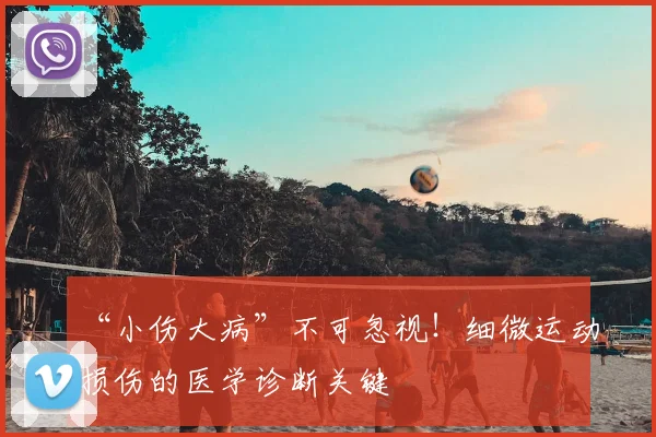 “小伤大病”不可忽视！细微运动损伤的医学诊断关键