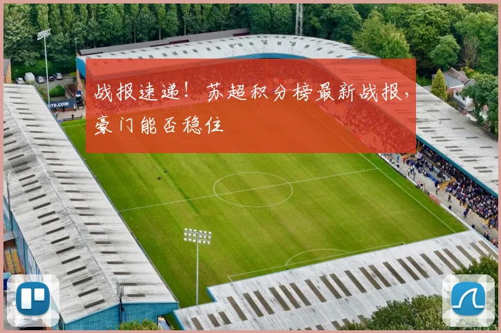 战报速递！苏超积分榜最新战报，豪门能否稳住