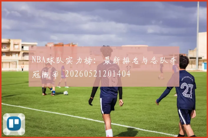 NBA球队实力榜：最新排名与各队夺冠概率_20260521201404
