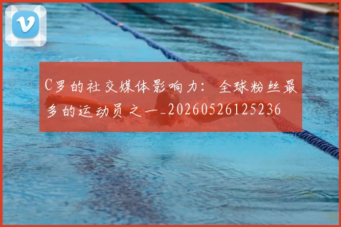 C罗的社交媒体影响力:全球粉丝最多的运动员之一_20260526125236
