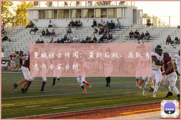 曼城转会传闻：最新目标、离队消息与专家分析