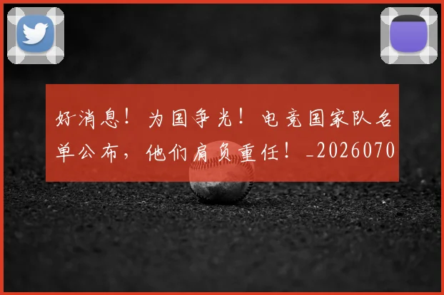 好消息！为国争光！电竞国家队名单公布，他们肩负重任！_20260707022425