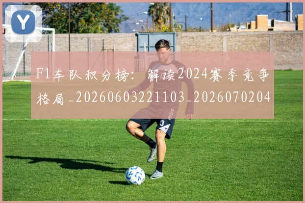 F1车队积分榜：解读2024赛季竞争格局_20260603221103_20260702043554