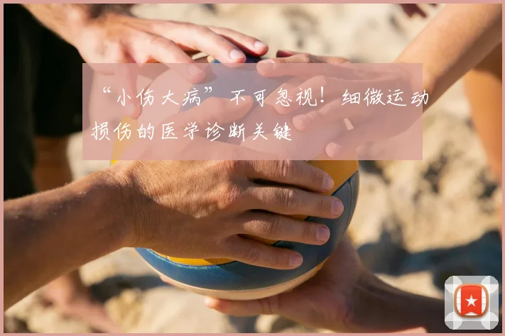 “小伤大病”不可忽视！细微运动损伤的医学诊断关键