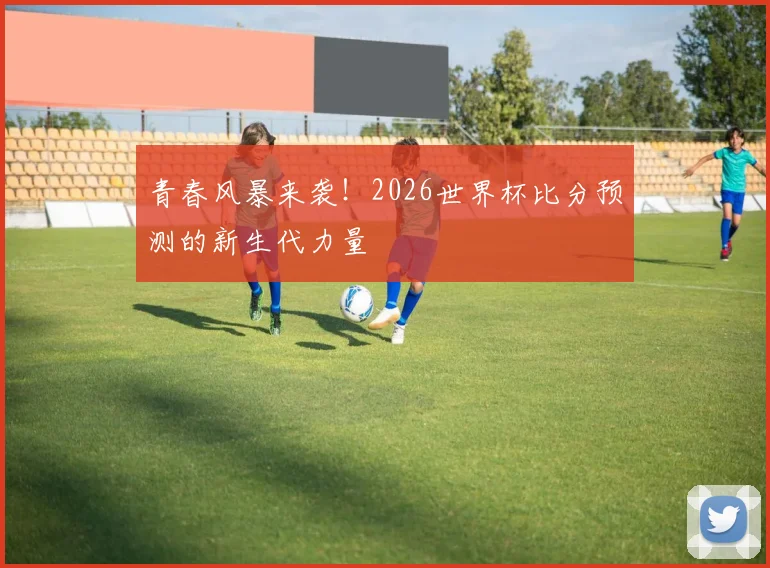 青春风暴来袭!2026世界杯比分预测的新生代力量