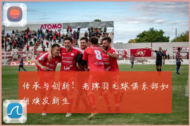 传承与创新！老牌羽毛球俱乐部如何焕发新生