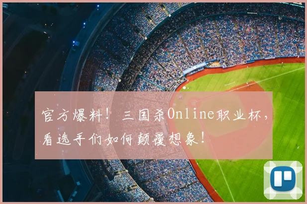 官方爆料！三国杀Online职业杯，看选手们如何颠覆想象！