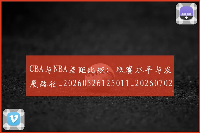CBA与NBA差距比较：联赛水平与发展路径_20260526125011_20260702035110