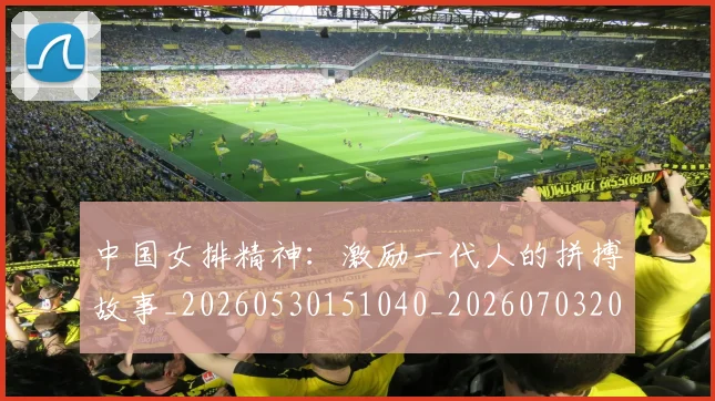 中国女排精神：激励一代人的拼搏故事_20260530151040_20260703204534