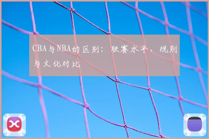 CBA与NBA的区别：联赛水平、规则与文化对比