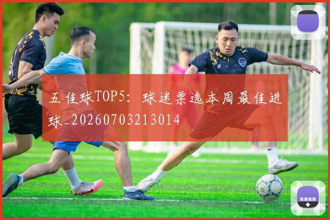 五佳球TOP5：球迷票选本周最佳进球_20260703213014