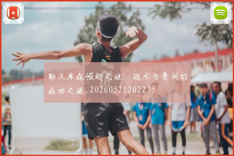 勒沃库森崛起之谜：战术与青训的成功之道_20260521202235