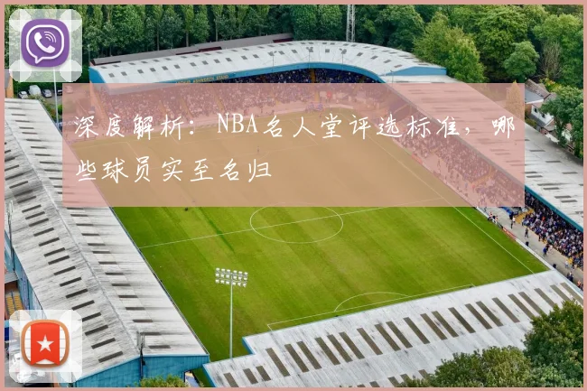 深度解析:NBA名人堂评选标准,哪些球员实至名归