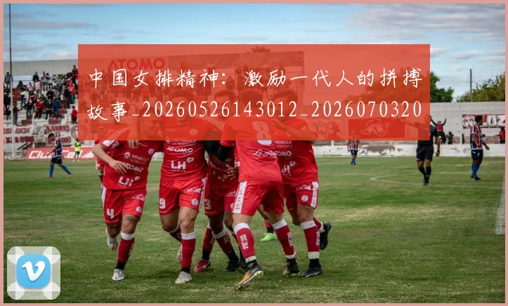 中国女排精神：激励一代人的拼搏故事_20260526143012_20260703204534
