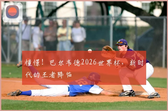 憧憬!巴尔韦德2026世界杯,新时代的王者降临