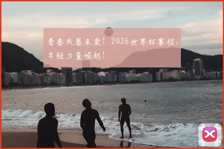 青春风暴来袭！2026世界杯赛程，年轻力量崛起！