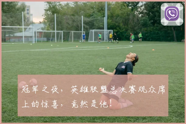 冠军之夜，英雄联盟总决赛观众席上的惊喜，竟然是他！