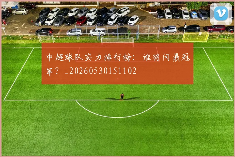 中超球队实力排行榜：谁将问鼎冠军？_20260530151102
