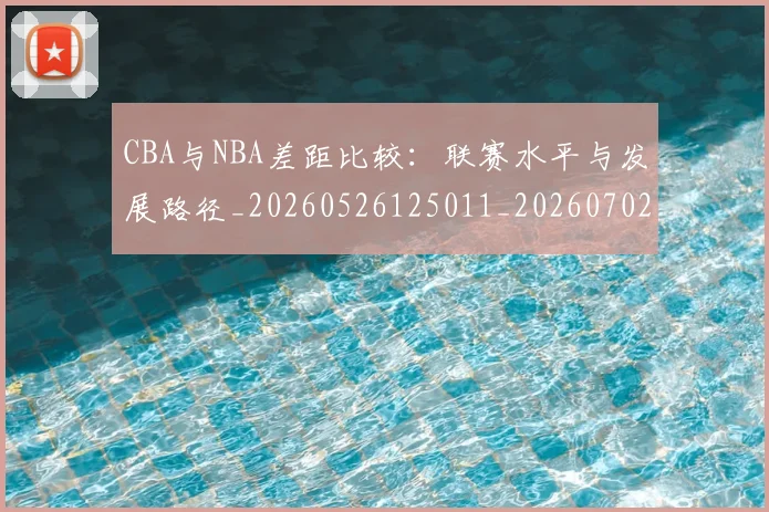 CBA与NBA差距比较：联赛水平与发展路径_20260526125011_20260702035110