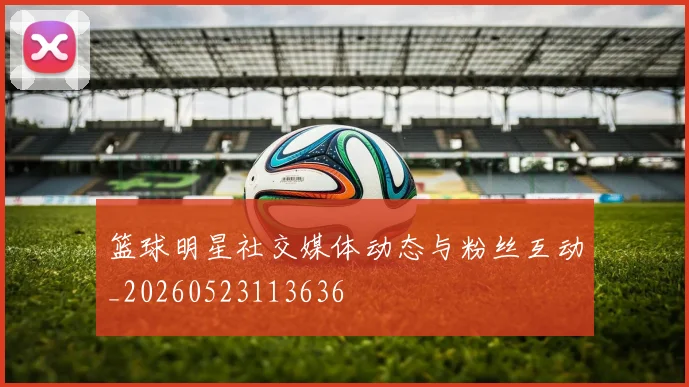 篮球明星社交媒体动态与粉丝互动_20260523113636