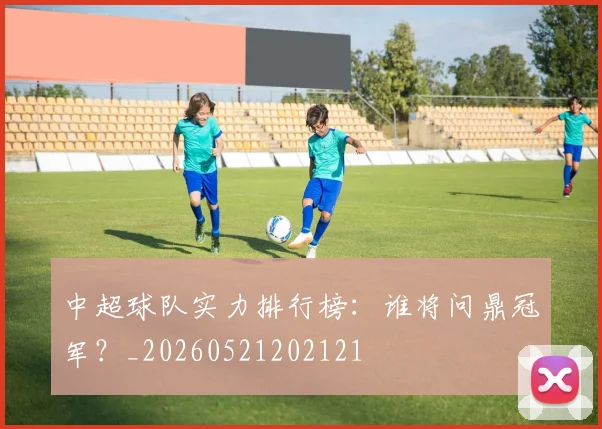 中超球队实力排行榜：谁将问鼎冠军？_20260521202121