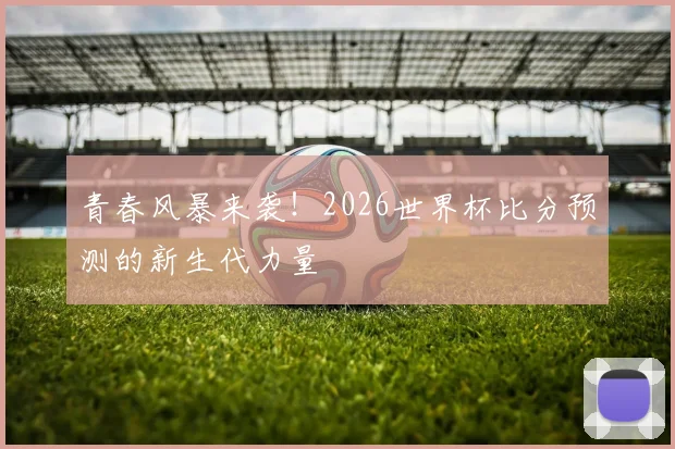 青春风暴来袭！2026世界杯比分预测的新生代力量